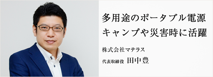 多用途のポータブル電源　キャンプや災害時に活躍
株式会社マテラス 代表取締役 田中豊