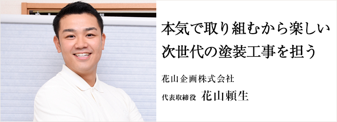 本気で取り組むから楽しい　次世代の塗装工事を担う
花山企画株式会社 代表取締役 花山頼生