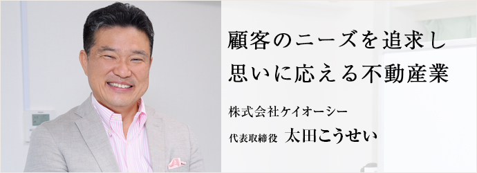 顧客のニーズを追求し　思いに応える不動産業
株式会社ケイオーシー 代表取締役 太田こうせい