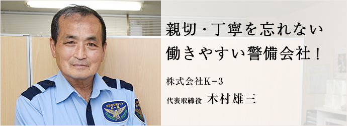 親切・丁寧を忘れない　働きやすい警備会社！
株式会社K－3 代表取締役 木村雄三