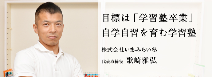 目標は「学習塾卒業」　自学自習を育む学習塾
株式会社いま-みらい塾 代表取締役 歌崎雅弘