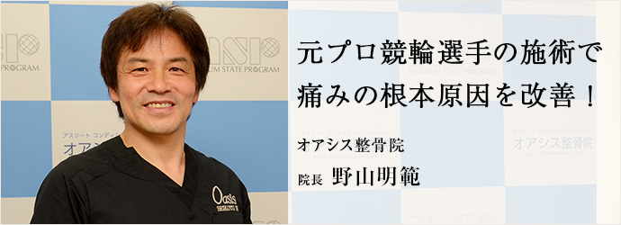 元プロ競輪選手の施術で　痛みの根本原因を改善！
オアシス整骨院 院長 野山明範