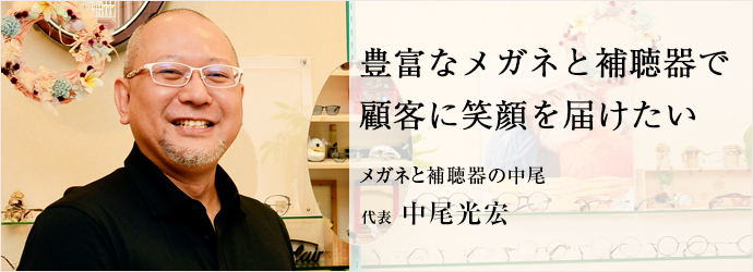 豊富なメガネと補聴器で　顧客に笑顔を届けたい
メガネと補聴器の中尾 代表 中尾光宏