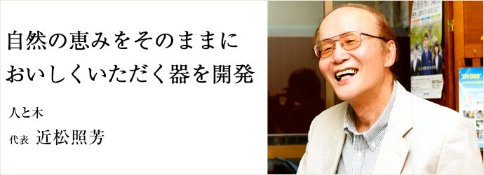 自然の恵みをそのままに　おいしくいただく器を開発
人と木 代表 近松照芳