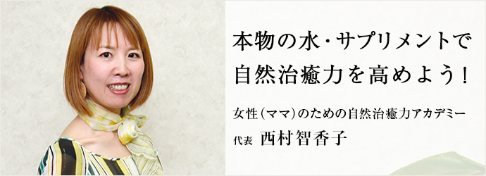 本物の水・サプリメントで　自然治癒力を高めよう！
女性（ママ）のための自然治癒力アカデミー 代表 西村智香子