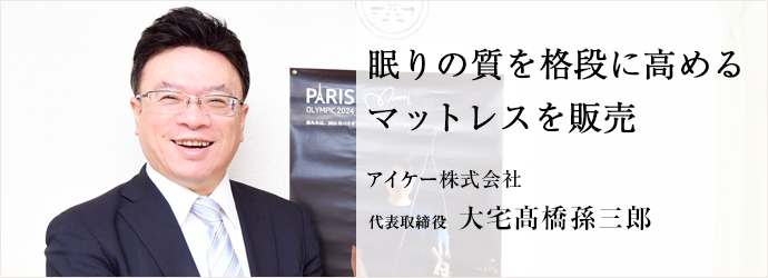 眠りの質を格段に高める　マットレスを販売
アイケー株式会社 代表取締役 大宅髙橋孫三郎