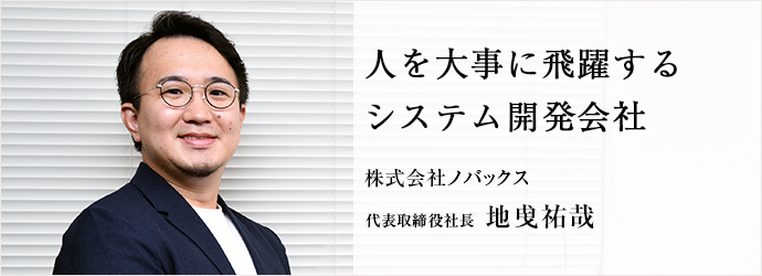 人を大事に飛躍する　システム開発会社
株式会社ノバックス 代表取締役社長 地曵祐哉