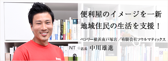 便利屋のイメージを一新　地域住民の生活を支援！
ベンリー横浜南戸塚店／有限会社ソウルマティックス 店長 中川雄進