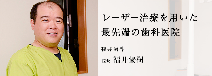 レーザー治療を用いた　最先端の歯科医院
福井歯科 院長 福井優樹