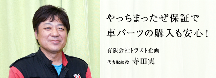 やっちまったぜ保証で　車パーツの購入も安心！
有限会社トラスト企画 代表取締役 寺田実