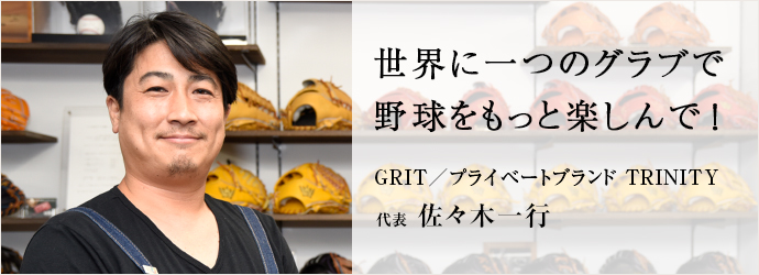 世界に一つのグラブで　野球をもっと楽しんで！
GRIT／プライベートブランド TRINITY 代表 佐々木一行