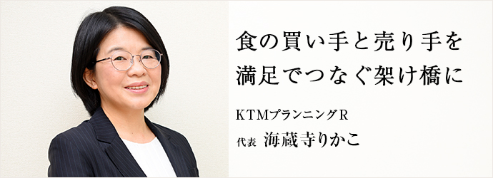 食の買い手と売り手を　満足でつなぐ架け橋に
KTMプランニングR 代表 海蔵寺りかこ