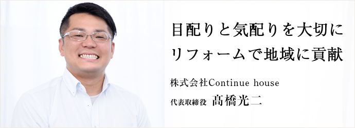 目配りと気配りを大切に　リフォームで地域に貢献
株式会社Continue house 代表取締役 髙橋光二