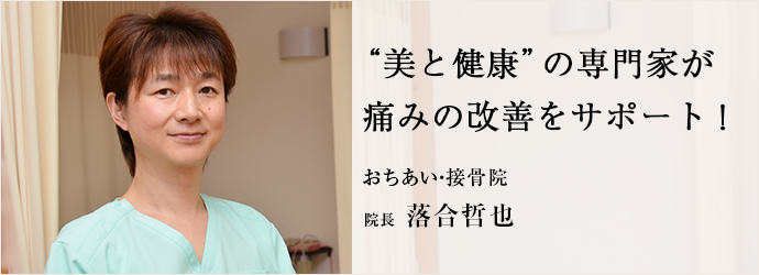 “美と健康”の専門家が　痛みの改善をサポート！
おちあい・接骨院 院長 落合哲也