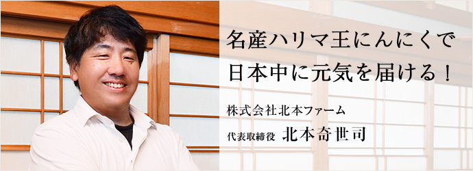 名産ハリマ王にんにくで　日本中に元気を届ける！
株式会社北本ファーム 代表取締役 北本奇世司