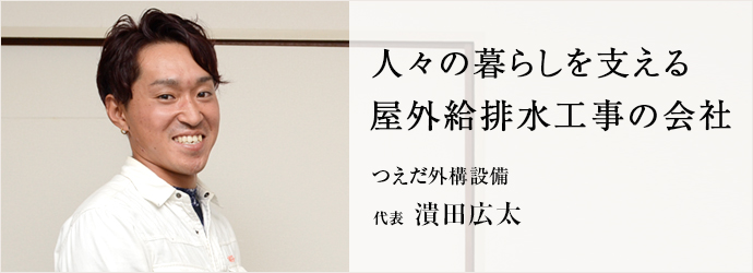 人々の暮らしを支える　屋外給排水工事の会社
つえだ外構設備 代表 潰田広太