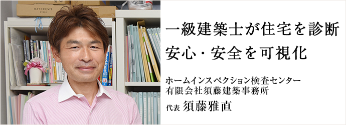 一級建築士が住宅を診断　安心・安全を可視化
ホームインスペクション検査センター／有限会社須藤建築事務所 代表 須藤雅直