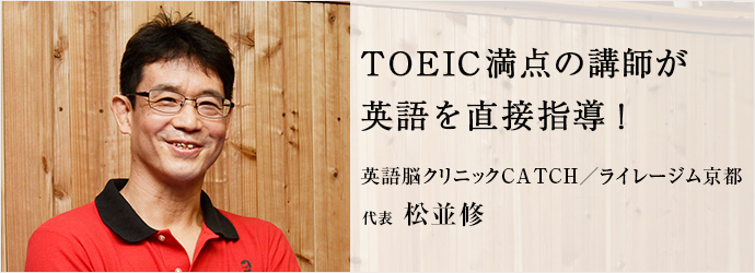 TOEIC満点の講師が　英語を直接指導！
英語脳クリニックCATCH／ライレージム京都 代表 松並修