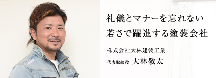 礼儀とマナーを忘れない　若さで躍進する塗装会社
株式会社大林建装工業 代表取締役 大林敬太