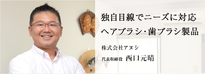 独自目線でニーズに対応　ヘアブラシ・歯ブラシ製品
株式会社アヌシ 代表取締役 西口元晴