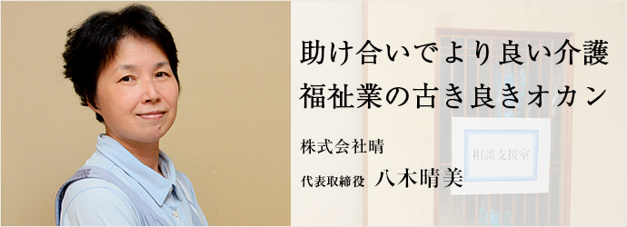 助け合いでより良い介護　福祉業の古き良きオカン
株式会社晴 代表取締役 八木晴美