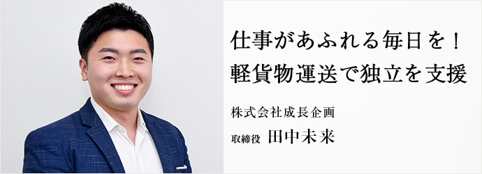 仕事があふれる毎日を！　軽貨物運送で独立を支援
株式会社成長企画 取締役 田中未来