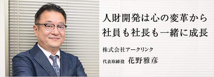 人財開発は心の変革から　社員も社長も一緒に成長
株式会社アークリンク 代表取締役 花野雅彦