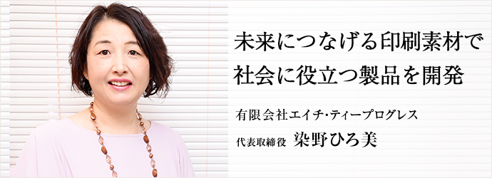 未来につなげる印刷素材で　社会に役立つ製品を開発
有限会社エイチ・ティープログレス 代表取締役 染野ひろ美