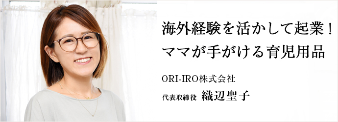 海外経験を活かして起業！　ママが手がける育児用品
ORI-IRO株式会社 代表取締役 織辺聖子