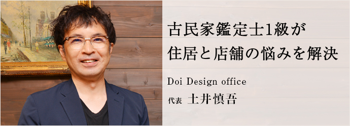 古民家鑑定士1級が　住居と店舗の悩みを解決
Doi Design office 代表 土井慎吾