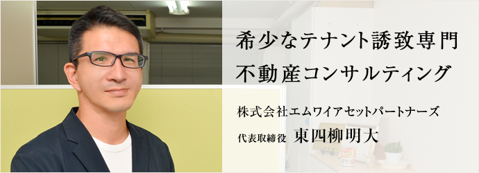 希少なテナント誘致専門　不動産コンサルティング
株式会社エムワイアセットパートナーズ 代表取締役 東四柳明大