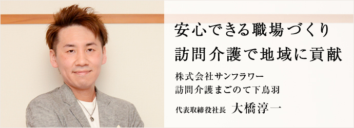 安心できる職場づくり　訪問介護で地域に貢献
株式会社サンフラワー／訪問介護まごのて下鳥羽 代表取締役社長 大橋淳一