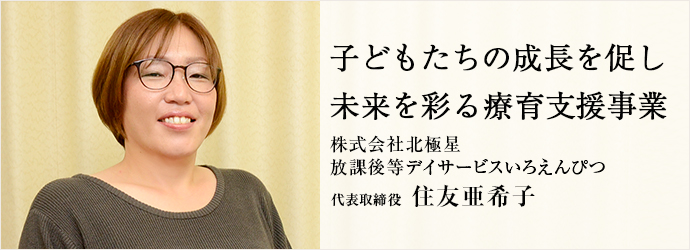 子どもたちの成長を促し　未来を彩る療育支援事業
株式会社北極星／放課後等デイサービスいろえんぴつ 代表取締役 住友亜希子