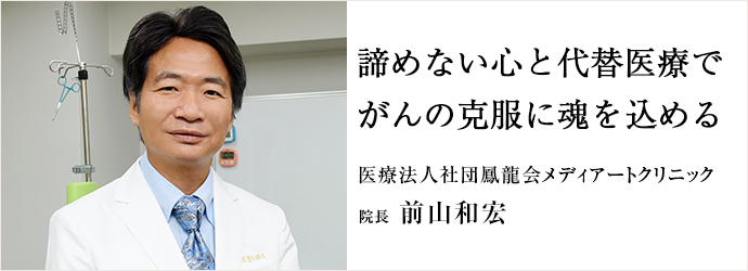 諦めない心と代替医療で　がんの克服に魂を込める
医療法人社団鳳龍会メディアートクリニック 前山和宏