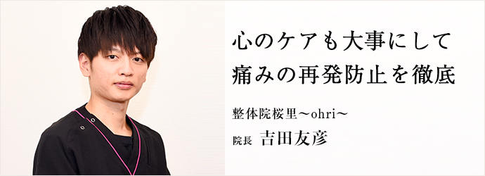 心のケアも大事にして　痛みの再発防止を徹底
整体院桜里～ohri～ 院長 吉田友彦