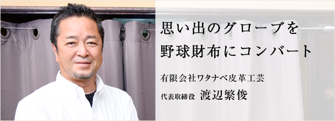 思い出のグローブを　野球財布にコンバート
有限会社ワタナベ皮革工芸 代表取締役 渡辺繁俊