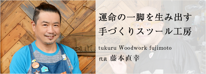 運命の一脚を生み出す　手づくりスツール工房
tukuru Woodwork fujimoto 代表 藤本直幸