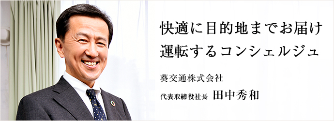 快適に目的地までお届け　運転するコンシェルジュ
葵交通株式会社 代表取締役社長 田中秀和