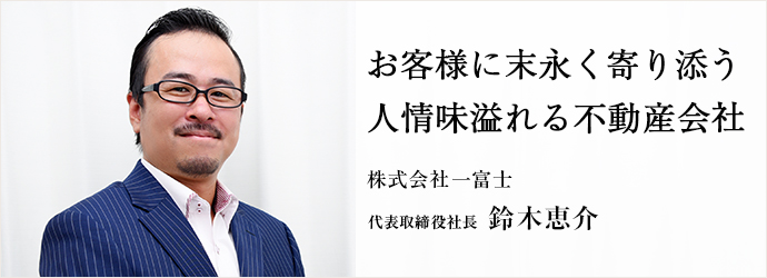 お客様に末永く寄り添う　人情味溢れる不動産会社
株式会社一富士 代表取締役社長 鈴木恵介