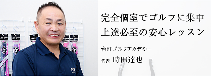 完全個室でゴルフに集中　上達必至の安心レッスン
台町ゴルフアカデミー 代表 時田達也