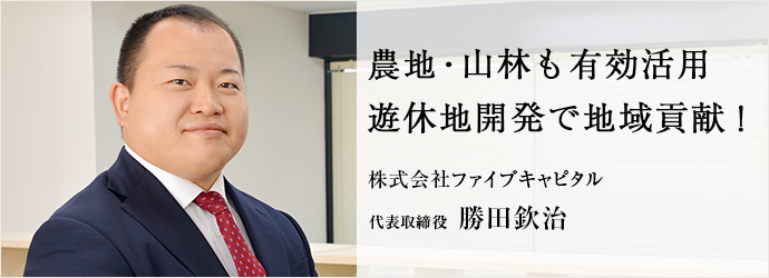 農地・山林も有効活用　遊休地開発で地域貢献！
株式会社ファイブキャピタル 代表取締役 勝田欽治