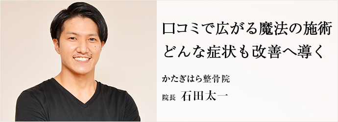 口コミで広がる魔法の施術　どんな症状も改善へ導く
かたぎはら整骨院 院長 石田太一