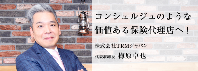 コンシェルジュのような　価値ある保険代理店へ！
株式会社TRMジャパン 代表取締役 梅原卓也