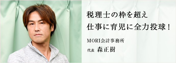 税理士の枠を超え　仕事に育児に全力投球！
MORI会計事務所 代表 森正樹