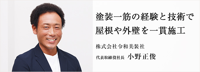 塗装一筋の経験と技術で　屋根や外壁を一貫施工
株式会社令和美装社 代表取締役社長 小野正俊