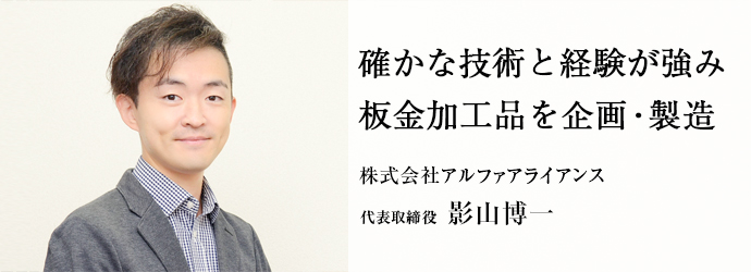 確かな技術と経験が強み　板金加工品を企画・製造
株式会社アルファアライアンス 代表取締役 影山博一