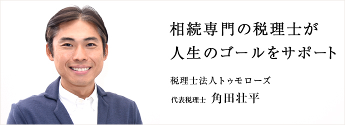 相続専門の税理士が　人生のゴールをサポート
税理士法人トゥモローズ 代表税理士 角田壮平