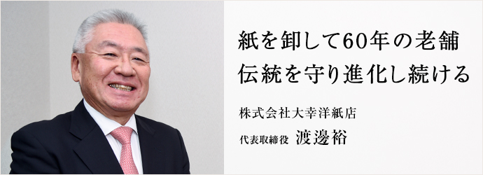 紙を卸して60年の老舗　伝統を守り進化し続ける
株式会社大幸洋紙店 代表取締役 渡邊裕