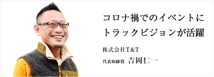 コロナ禍でのイベントに　トラックビジョンが活躍
株式会社T＆T 代表取締役 吉岡仁一