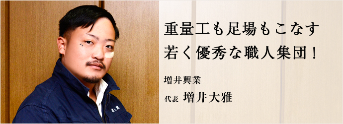 重量工も足場もこなす　若く優秀な職人集団！
増井興業 代表 増井大雅